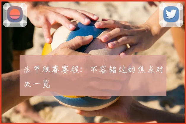 法甲联赛赛程：不容错过的焦点对决一览