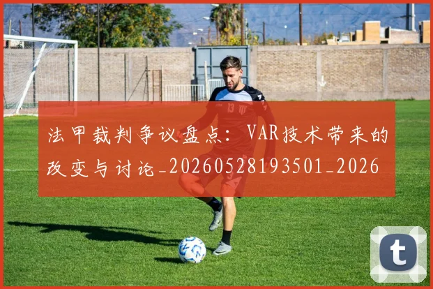 法甲裁判争议盘点：VAR技术带来的改变与讨论_20260528193501_20260609233248
