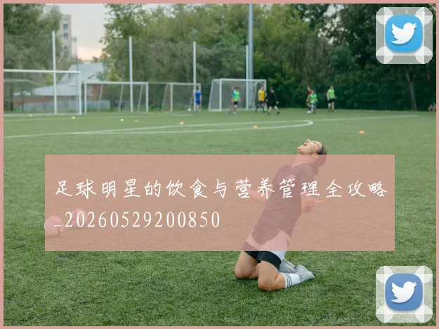 足球明星的饮食与营养管理全攻略_20260529200850