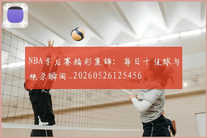 NBA季后赛精彩集锦:每日十佳球与绝杀瞬间_20260526125456
