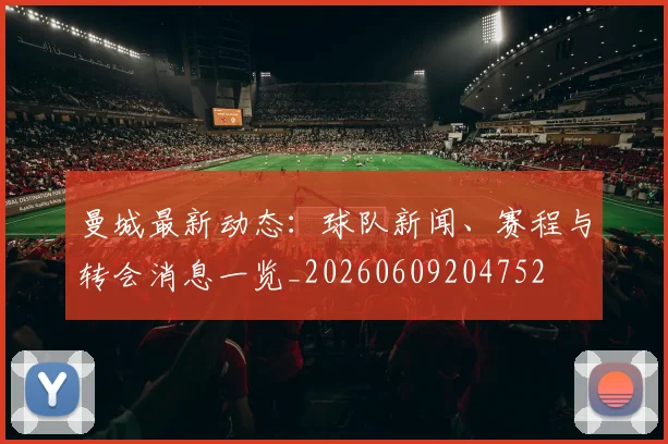 曼城最新动态:球队新闻、赛程与转会消息一览_20260609204752