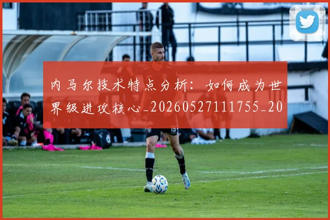 内马尔技术特点分析:如何成为世界级进攻核心_20260527111755_20260608142631