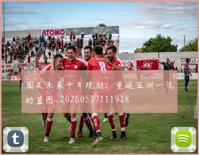 国足未来十年规划:重返亚洲一流的蓝图_20260527111918