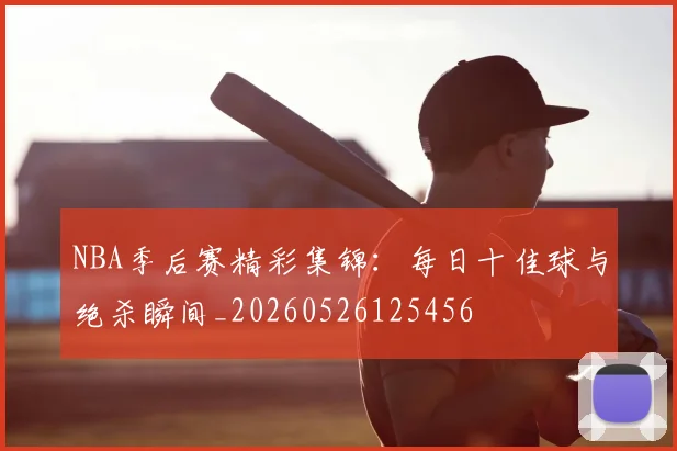 NBA季后赛精彩集锦:每日十佳球与绝杀瞬间_20260526125456