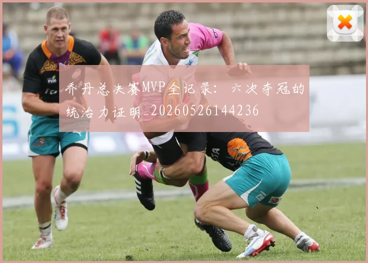 乔丹总决赛MVP全记录:六次夺冠的统治力证明_20260526144236