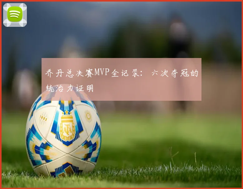 乔丹总决赛MVP全记录:六次夺冠的统治力证明