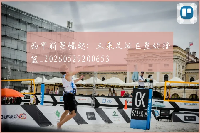 西甲新星崛起：未来足坛巨星的摇篮_20260529200653