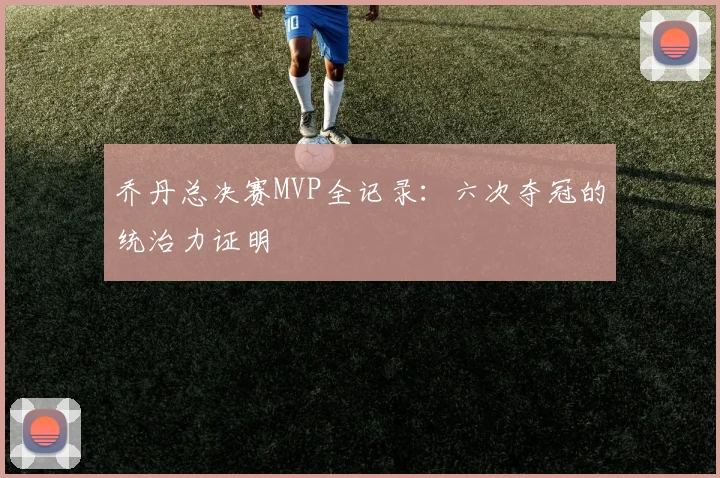 乔丹总决赛MVP全记录:六次夺冠的统治力证明