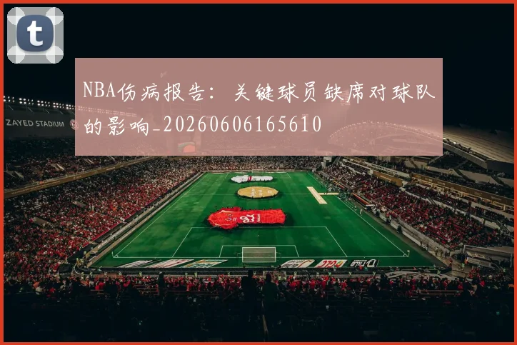 NBA伤病报告：关键球员缺席对球队的影响_20260606165610