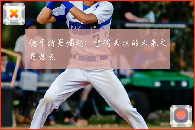德甲新星崛起:值得关注的未来之星盘点