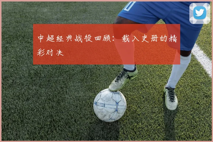 中超经典战役回顾:载入史册的精彩对决