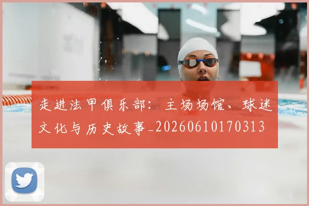 走进法甲俱乐部：主场场馆、球迷文化与历史故事_20260610170313