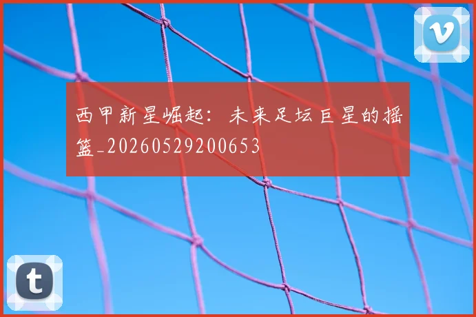 西甲新星崛起：未来足坛巨星的摇篮_20260529200653