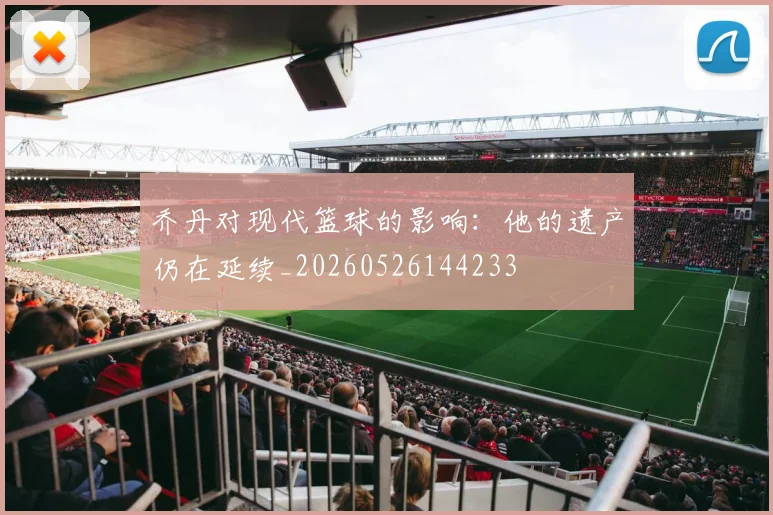 乔丹对现代篮球的影响:他的遗产仍在延续_20260526144233