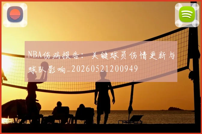 NBA伤病报告:关键球员伤情更新与球队影响_20260521200949