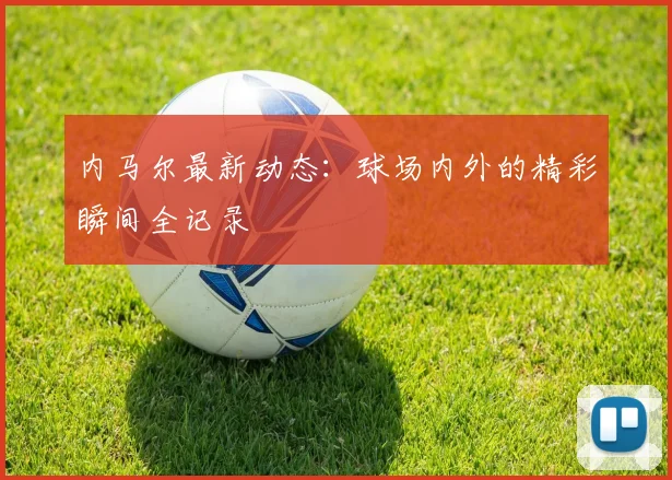 内马尔最新动态:球场内外的精彩瞬间全记录