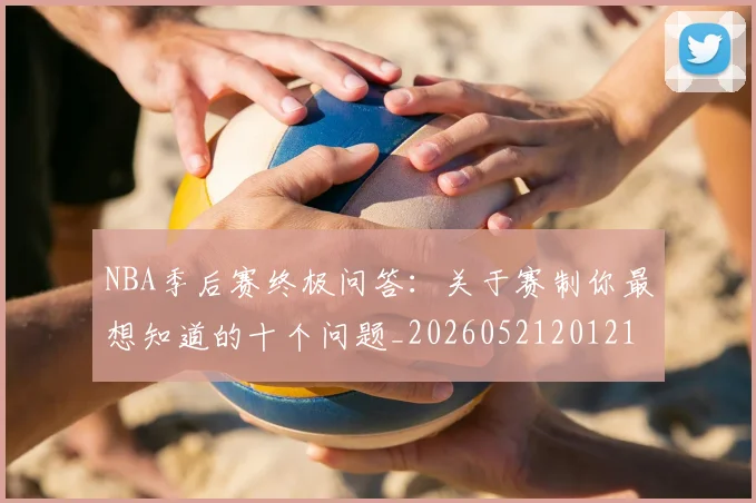NBA季后赛终极问答:关于赛制你最想知道的十个问题_20260521201217