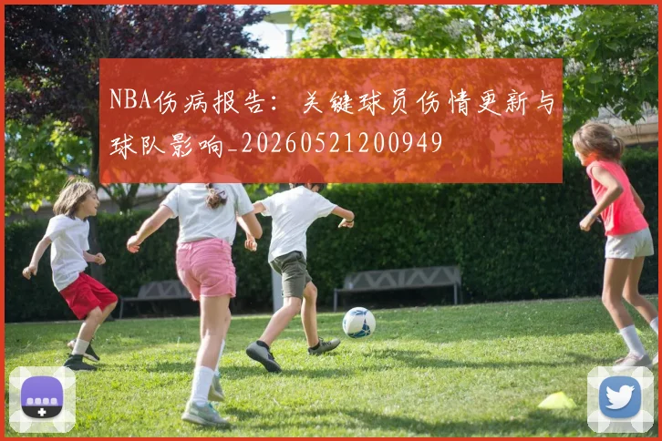 NBA伤病报告:关键球员伤情更新与球队影响_20260521200949