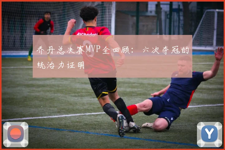 乔丹总决赛MVP全回顾:六次夺冠的统治力证明